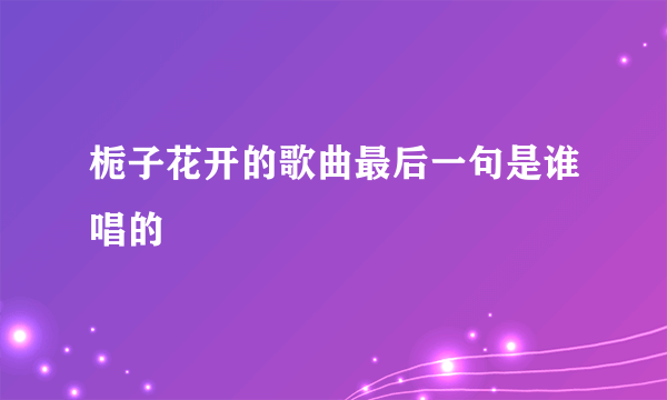 栀子花开的歌曲最后一句是谁唱的