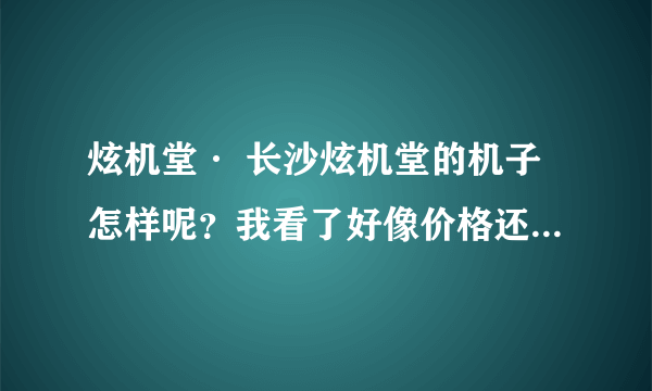 炫机堂· 长沙炫机堂的机子怎样呢？我看了好像价格还蛮公道的哈。