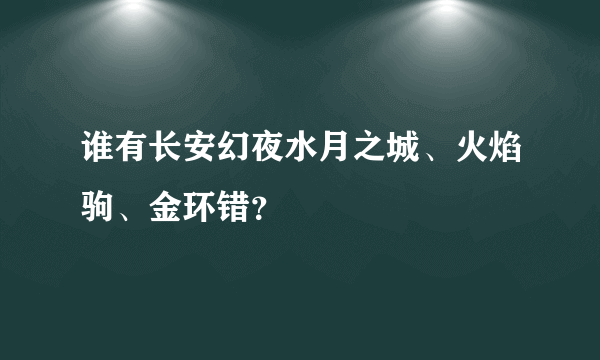 谁有长安幻夜水月之城、火焰驹、金环错？