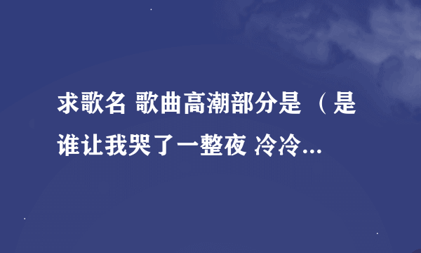 求歌名 歌曲高潮部分是 （是谁让我哭了一整夜 冷冷的你走的那么坚决 你依然忘不了永远 两个字怎么写） 谢