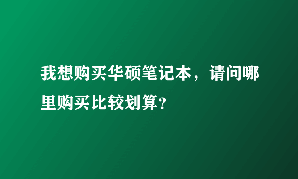 我想购买华硕笔记本，请问哪里购买比较划算？