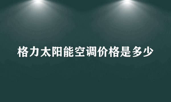 格力太阳能空调价格是多少