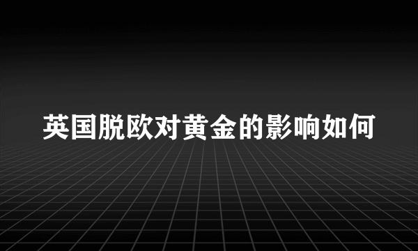 英国脱欧对黄金的影响如何