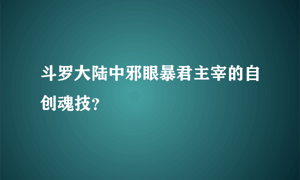 斗罗大陆中邪眼暴君主宰的自创魂技？