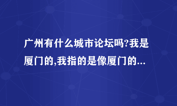 广州有什么城市论坛吗?我是厦门的,我指的是像厦门的小鱼论坛这种的~~