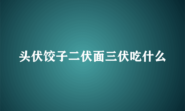 头伏饺子二伏面三伏吃什么