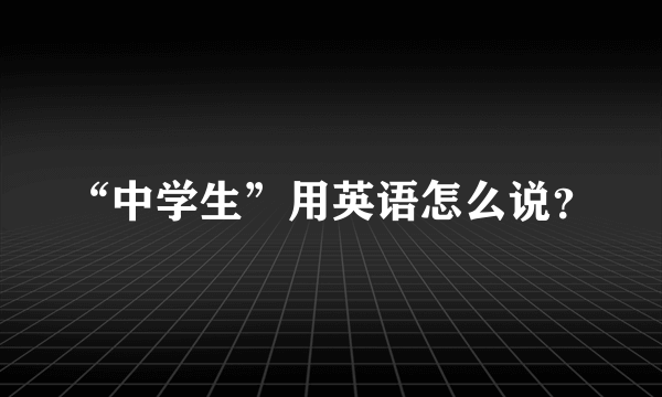 “中学生”用英语怎么说？