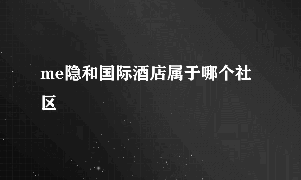 me隐和国际酒店属于哪个社区