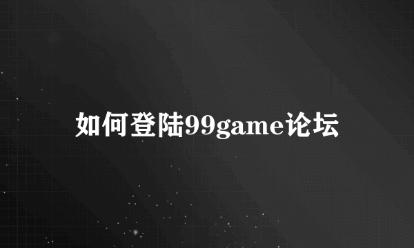 如何登陆99game论坛