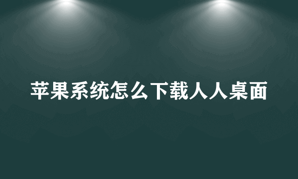 苹果系统怎么下载人人桌面