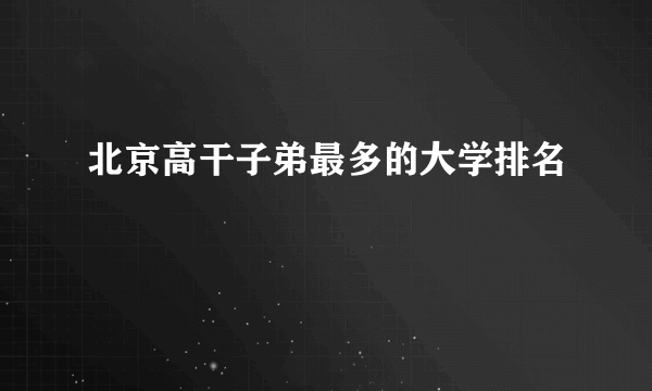 北京高干子弟最多的大学排名