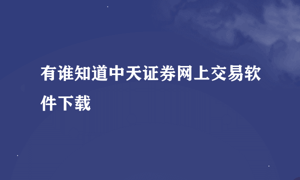 有谁知道中天证券网上交易软件下载