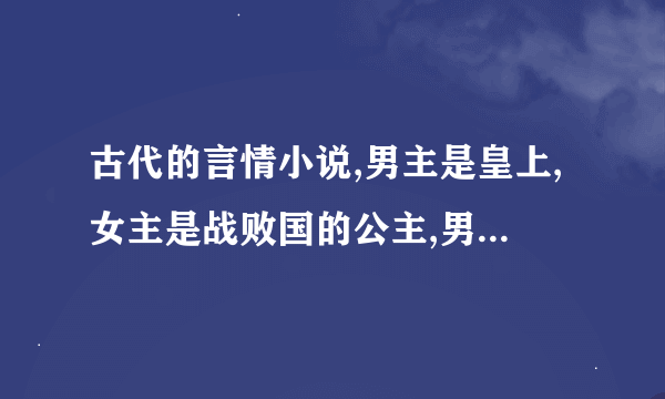 古代的言情小说,男主是皇上,女主是战败国的公主,男主把她当俘虏带回国,然后男古代的言情小说，男主是