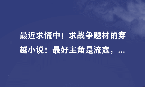 最近求慌中！求战争题材的穿越小说！最好主角是流寇，土匪，造反之类的！最好时明末！谢谢！越多越好！