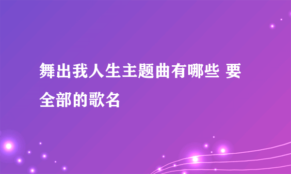 舞出我人生主题曲有哪些 要全部的歌名