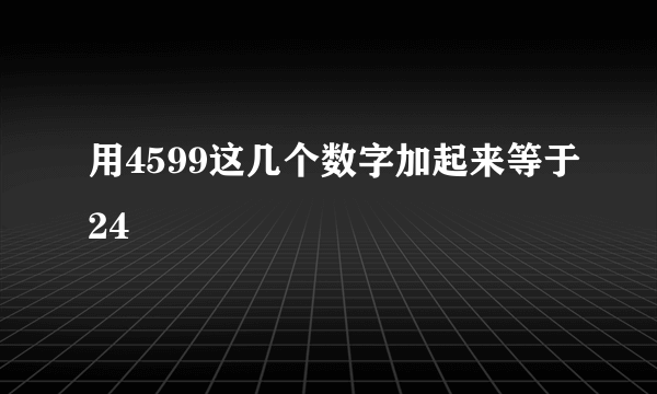 用4599这几个数字加起来等于24