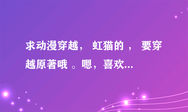 求动漫穿越， 虹猫的 ， 要穿越原著哦 。嗯，喜欢柯南的也行，其余的也请多发点。谢谢，谢谢