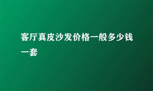 客厅真皮沙发价格一般多少钱一套