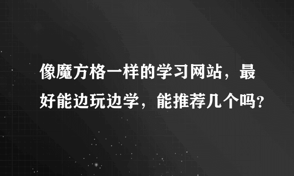 像魔方格一样的学习网站，最好能边玩边学，能推荐几个吗？