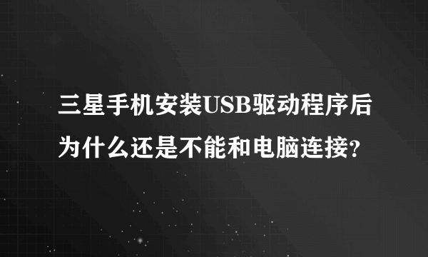 三星手机安装USB驱动程序后为什么还是不能和电脑连接？