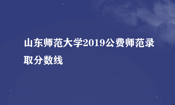 山东师范大学2019公费师范录取分数线