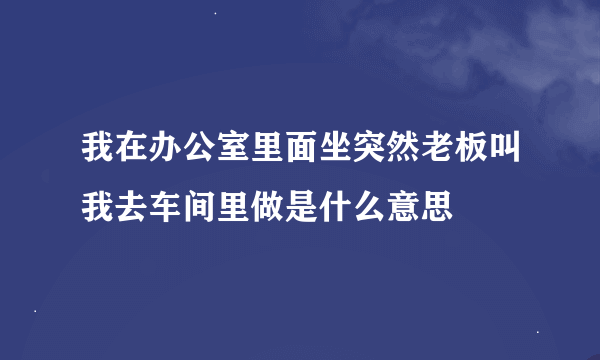 我在办公室里面坐突然老板叫我去车间里做是什么意思