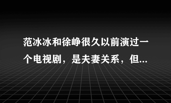 范冰冰和徐峥很久以前演过一个电视剧，是夫妻关系，但是范冰冰有第三者，徐峥就把她关起来不让她出去，挺