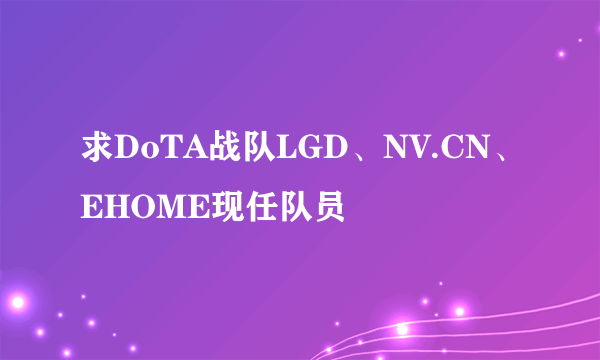 求DoTA战队LGD、NV.CN、EHOME现任队员