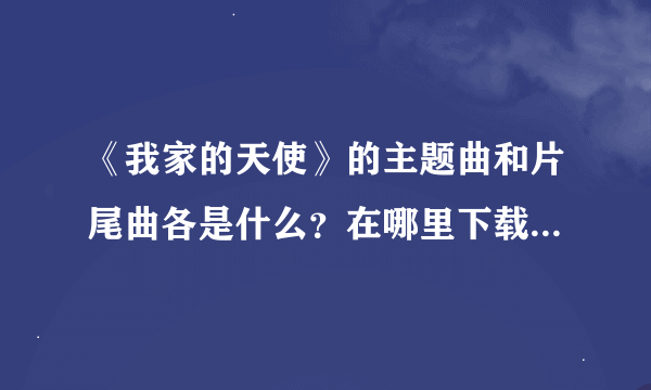 《我家的天使》的主题曲和片尾曲各是什么？在哪里下载？急求哦·