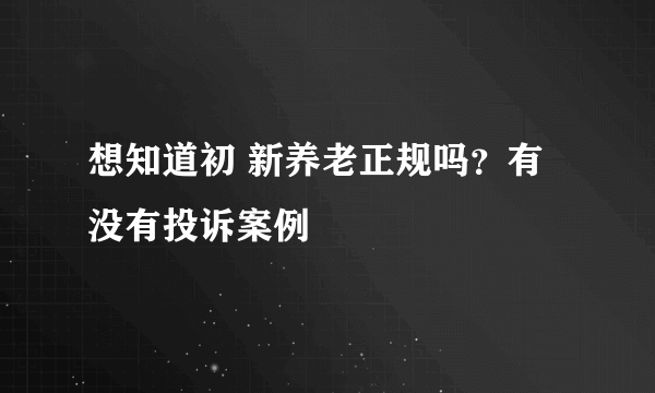 想知道初 新养老正规吗？有没有投诉案例