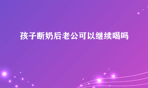 孩子断奶后老公可以继续喝吗