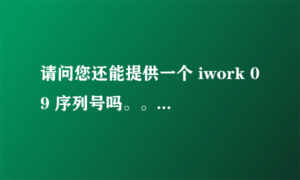 请问您还能提供一个 iwork 09 序列号吗。。。谢谢了。