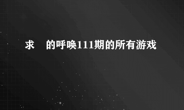 求囧的呼唤111期的所有游戏