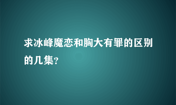 求冰峰魔恋和胸大有罪的区别的几集？