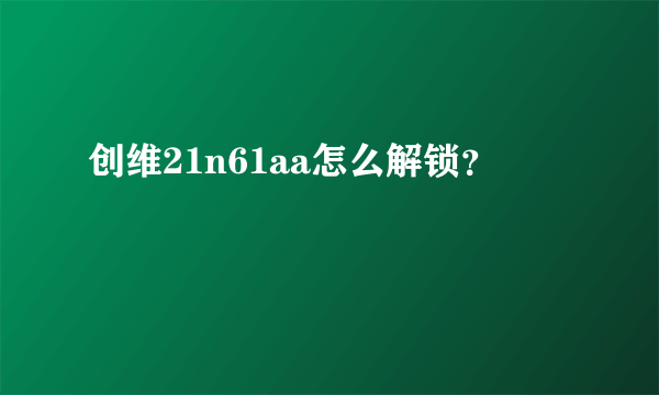 创维21n61aa怎么解锁？