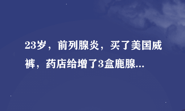 23岁，前列腺炎，买了美国威裤，药店给增了3盒鹿腺霉胶囊，能吃吗？有说这药是假的