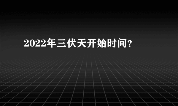 2022年三伏天开始时间？