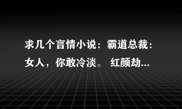 求几个言情小说：霸道总裁：女人，你敢冷淡。 红颜劫：情迷乱世花。 独家霸爱：邪少的御用恋人。