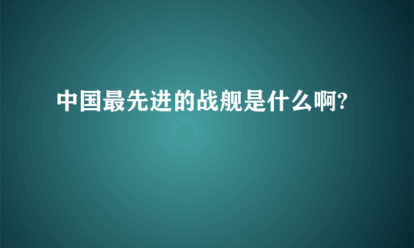 中国最先进的战舰是什么啊?