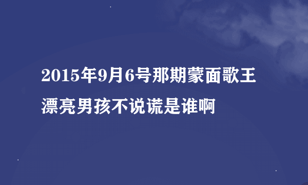 2015年9月6号那期蒙面歌王 漂亮男孩不说谎是谁啊