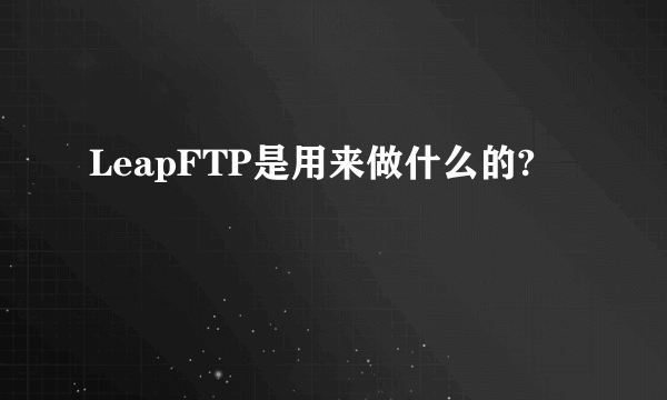 LeapFTP是用来做什么的?