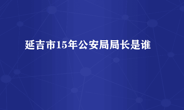 延吉市15年公安局局长是谁