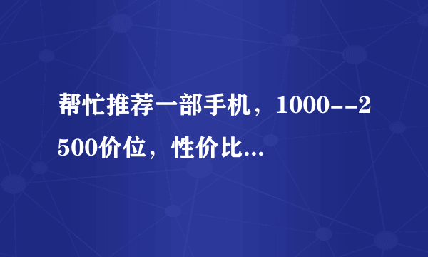 帮忙推荐一部手机，1000--2500价位，性价比比较高的，不需要太好看，看中性能。