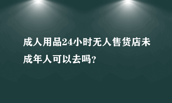 成人用品24小时无人售货店未成年人可以去吗？