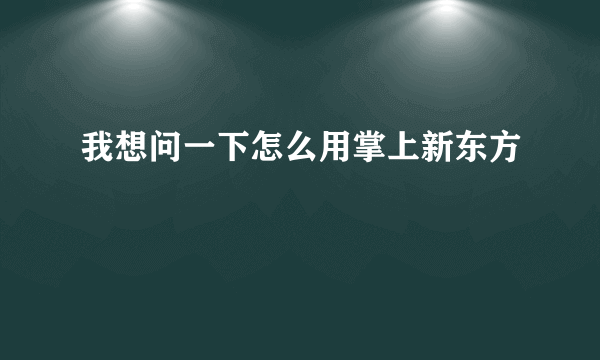 我想问一下怎么用掌上新东方