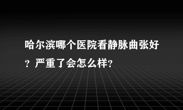 哈尔滨哪个医院看静脉曲张好？严重了会怎么样？