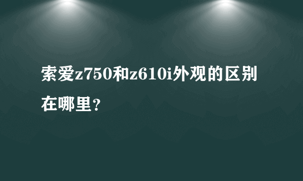 索爱z750和z610i外观的区别在哪里？