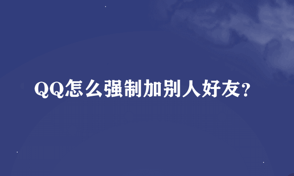 QQ怎么强制加别人好友？