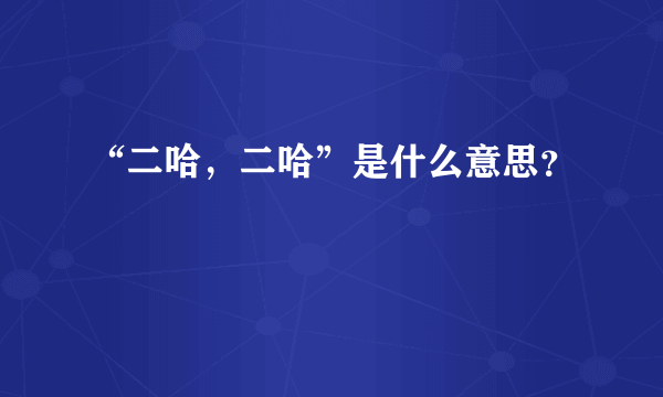 “二哈，二哈”是什么意思？