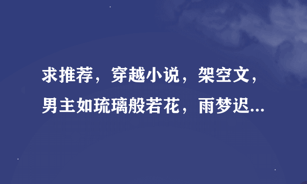 求推荐，穿越小说，架空文，男主如琉璃般若花，雨梦迟歌，或云铮，容止那样的温婉如玉的，不要仙侠。。